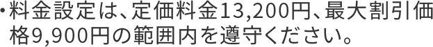 ・料金設定は、定価料金13,200円、最大割引価格9,900円の範囲内を遵守ください。