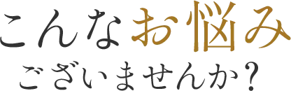 こんなお悩みございませんか？