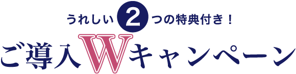 うれしい2つの特典付き！ ご導入Wキャンペーン